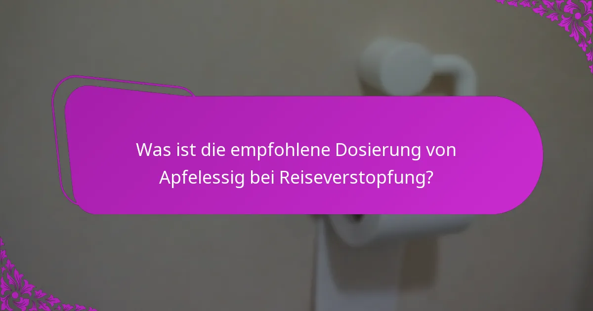 Was ist die empfohlene Dosierung von Apfelessig bei Reiseverstopfung?