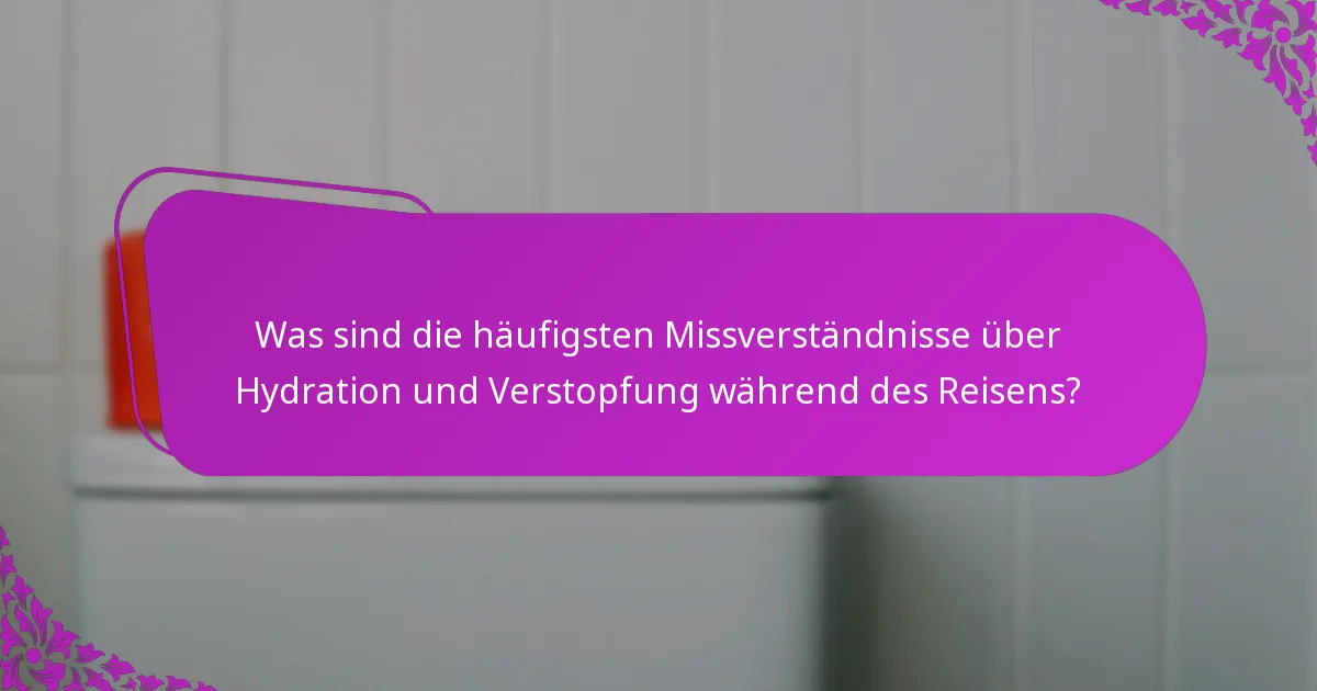 Was sind die häufigsten Missverständnisse über Hydration und Verstopfung während des Reisens?