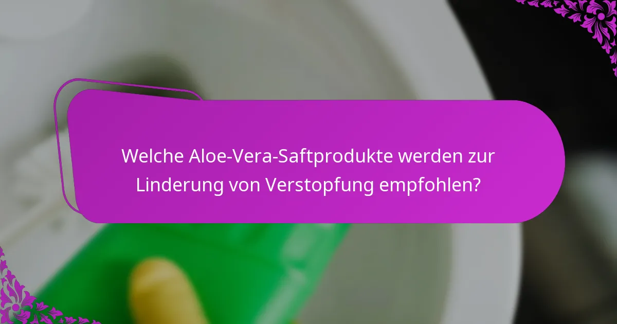Welche Aloe-Vera-Saftprodukte werden zur Linderung von Verstopfung empfohlen?