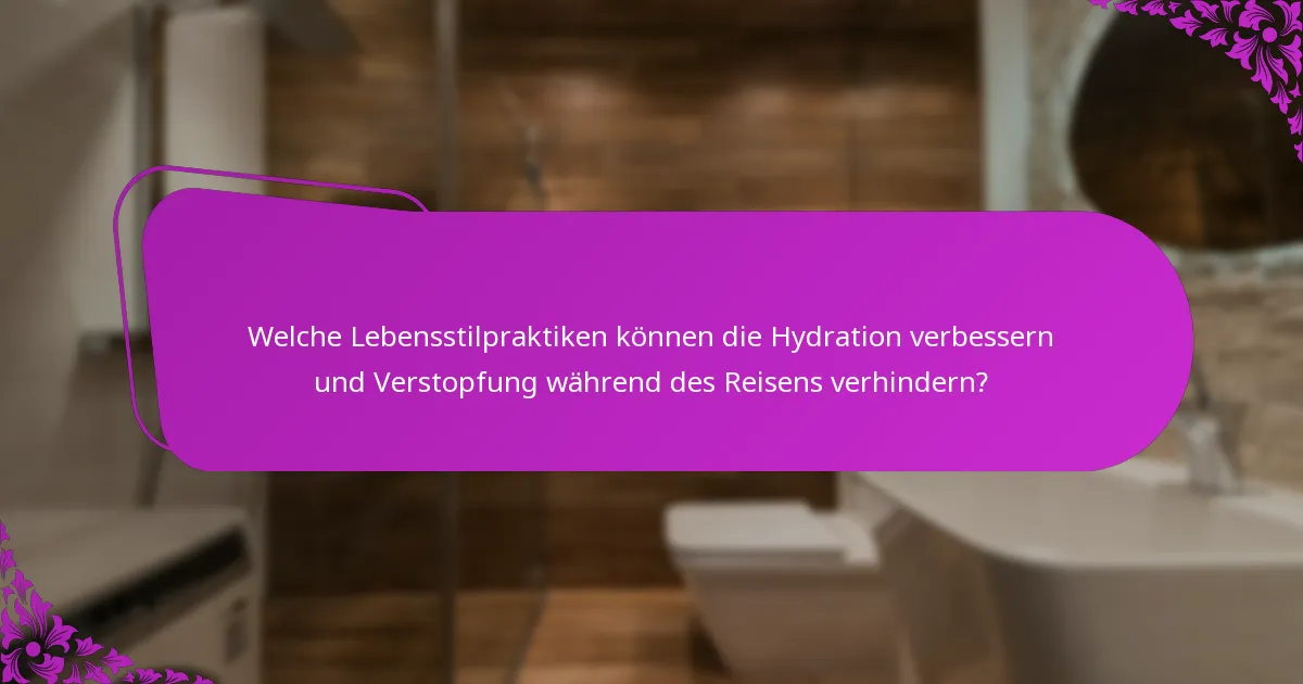 Welche Lebensstilpraktiken können die Hydration verbessern und Verstopfung während des Reisens verhindern?