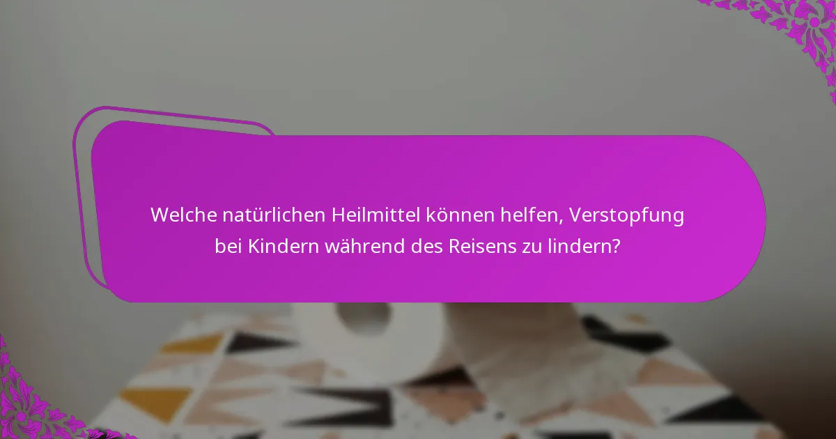 Welche natürlichen Heilmittel können helfen, Verstopfung bei Kindern während des Reisens zu lindern?