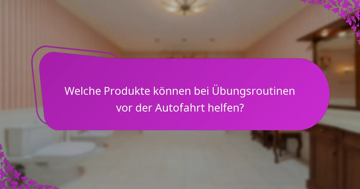 Welche Produkte können bei Übungsroutinen vor der Autofahrt helfen?