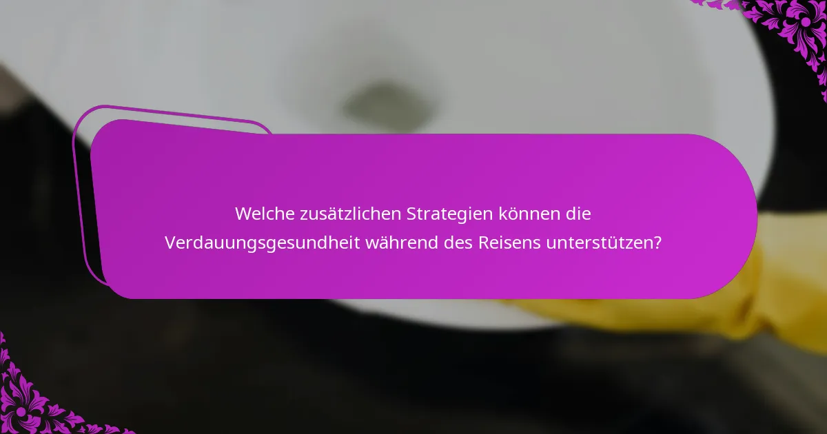 Welche zusätzlichen Strategien können die Verdauungsgesundheit während des Reisens unterstützen?
