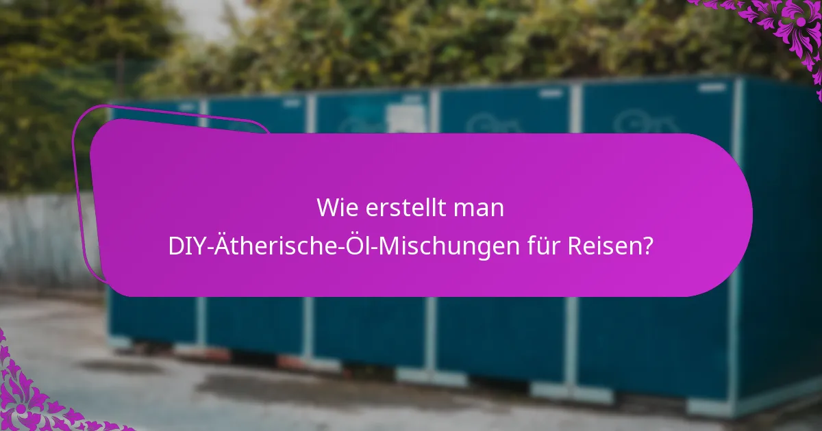 Wie erstellt man DIY-Ätherische-Öl-Mischungen für Reisen?