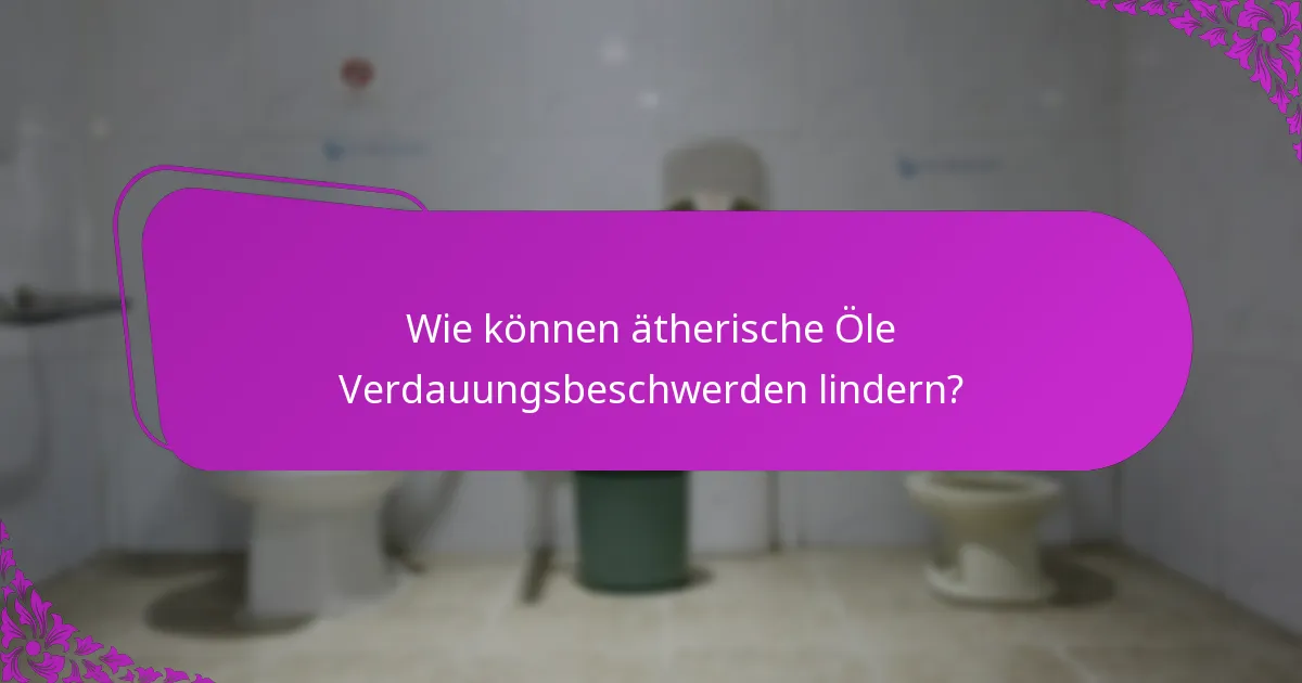 Wie können ätherische Öle Verdauungsbeschwerden lindern?