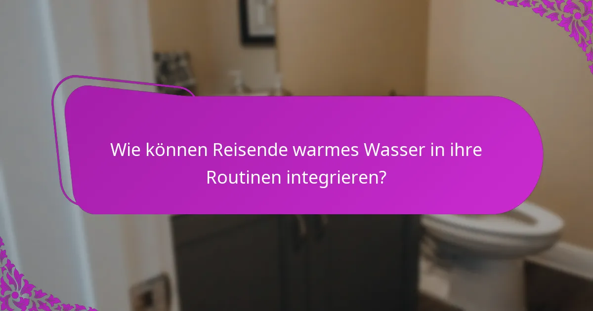 Wie können Reisende warmes Wasser in ihre Routinen integrieren?