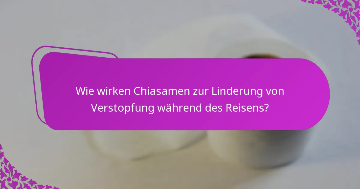 Wie wirken Chiasamen zur Linderung von Verstopfung während des Reisens?